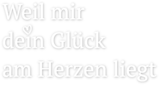 Weil mir dein Glück am Herzen liegt