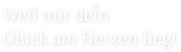 Weil mir dein Glück am Herzen liegt